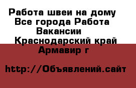 Работа швеи на дому - Все города Работа » Вакансии   . Краснодарский край,Армавир г.